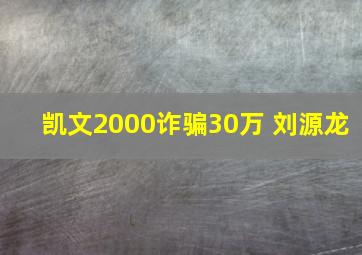 凯文2000诈骗30万 刘源龙